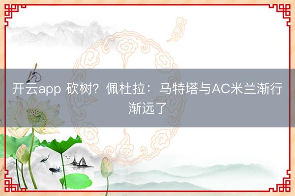 開云app 砍樹？佩杜拉：馬特塔與AC米蘭漸行漸遠(yuǎn)了