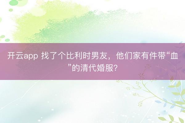 開云app 找了個比利時男友，他們家有件帶“血”的清代婚服？