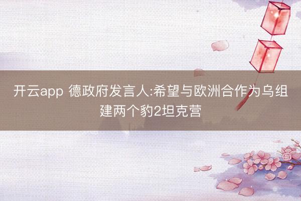 開云app 德政府發言人:希望與歐洲合作為烏組建兩個豹2坦克營