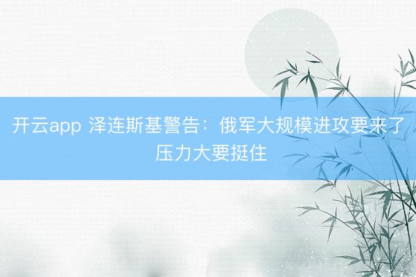 開云app 澤連斯基警告:俄軍大規模進攻要來了 壓力大要挺住
