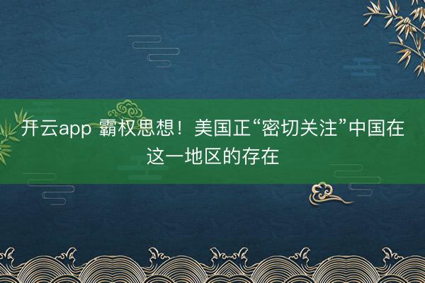 開云app 霸權思想！美國正“密切關注”中國在這一地區的存在