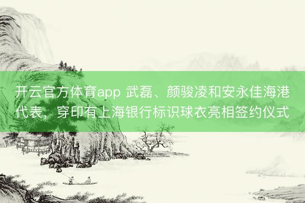 開云官方體育app 武磊、顏駿凌和安永佳海港代表，穿印有上海銀行標識球衣亮相簽約儀式
