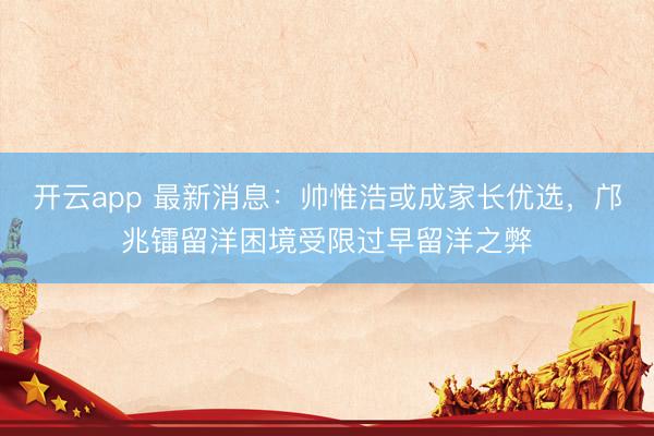 開(kāi)云app 最新消息：帥惟浩或成家長(zhǎng)優(yōu)選，鄺兆鐳留洋困境受限過(guò)早留洋之弊