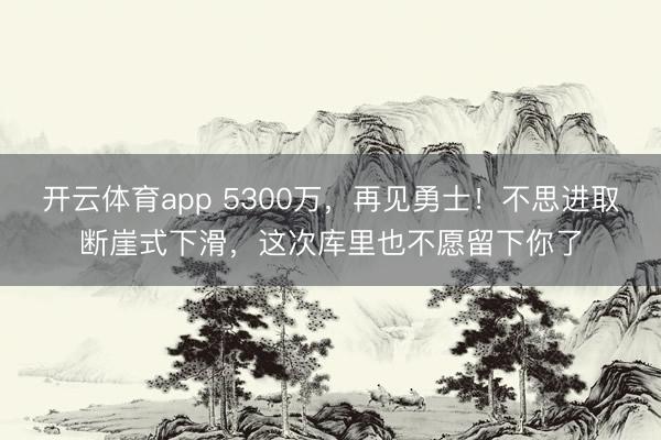 開(kāi)云體育app 5300萬(wàn)，再見(jiàn)勇士！不思進(jìn)取斷崖式下滑，這次庫(kù)里也不愿留下你了