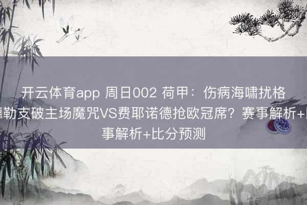 開云體育app 周日002 荷甲：傷病海嘯擾格局，烏德勒支破主場(chǎng)魔咒VS費(fèi)耶諾德?lián)寶W冠席？賽事解析+比分預(yù)測(cè)