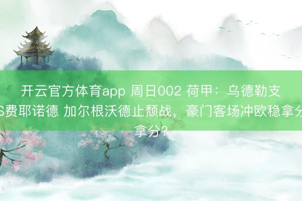 開云官方體育app 周日002 荷甲：烏德勒支VS費耶諾德 加爾根沃德止頹戰(zhàn)，豪門客場沖歐穩(wěn)拿分？