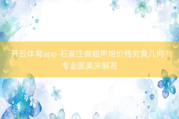 開云體育app 石家莊做超聲炮價格究竟幾何？專業醫美來解答