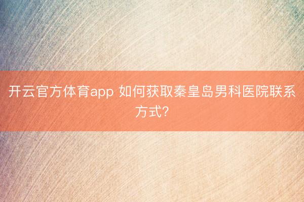 開云官方體育app 如何獲取秦皇島男科醫(yī)院聯(lián)系方式？