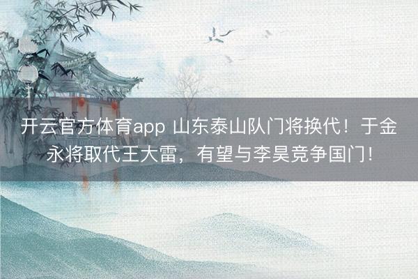 開云官方體育app 山東泰山隊門將換代！于金永將取代王大雷，有望與李昊競爭國門！