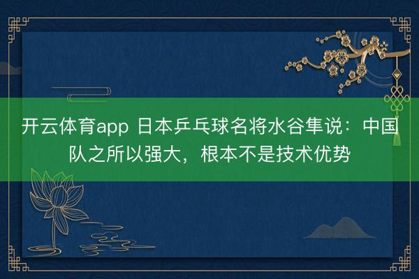 開云體育app 日本乒乓球名將水谷隼說：中國隊(duì)之所以強(qiáng)大，根本不是技術(shù)優(yōu)勢(shì)