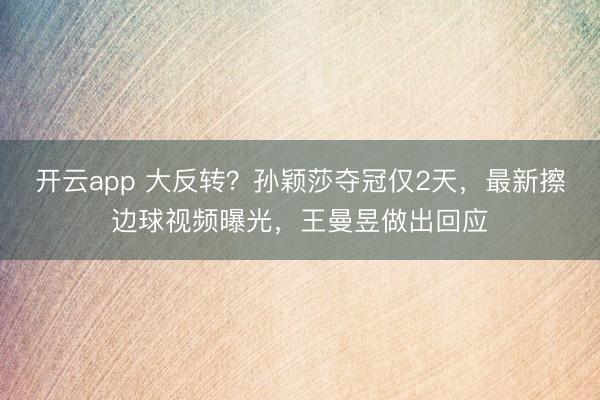 開云app 大反轉(zhuǎn)？孫穎莎奪冠僅2天，最新擦邊球視頻曝光，王曼昱做出回應(yīng)