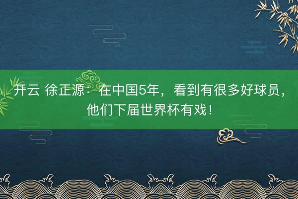 開云 徐正源：在中國5年，看到有很多好球員，他們下屆世界杯有戲！