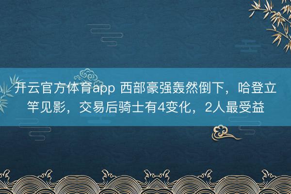 開云官方體育app 西部豪強轟然倒下，哈登立竿見影，交易后騎士有4變化，2人最受益