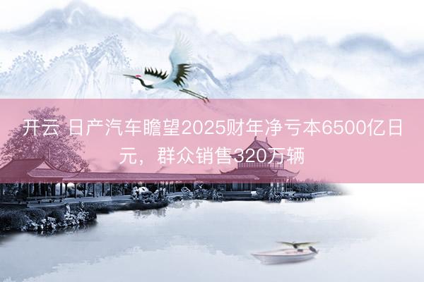 開云 日產(chǎn)汽車瞻望2025財年凈虧本6500億日元，群眾銷售320萬輛