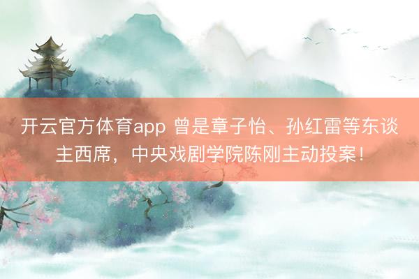 開云官方體育app 曾是章子怡、孫紅雷等東談主西席，中央戲劇學院陳剛主動投案！