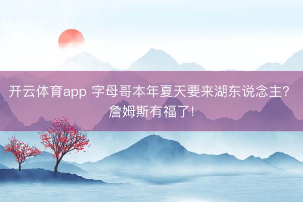 開云體育app 字母哥本年夏天要來湖東說念主? 詹姆斯有福了!