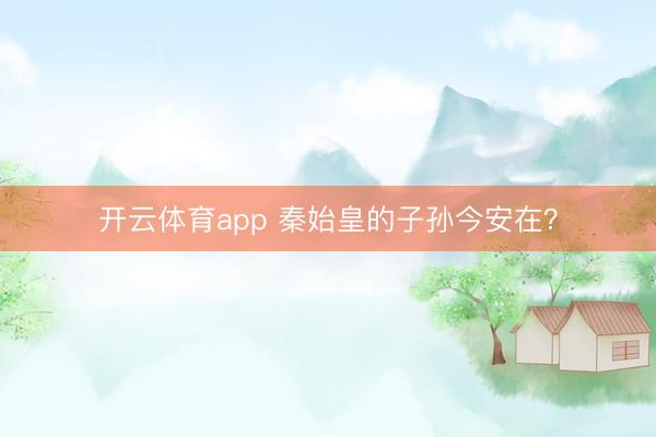 開云體育app 秦始皇的子孫今安在？