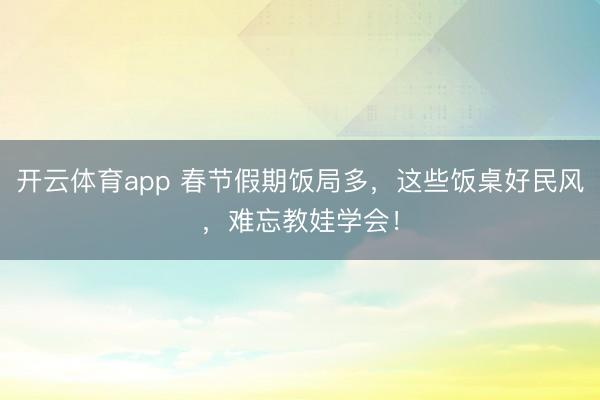開云體育app 春節(jié)假期飯局多，這些飯桌好民風(fēng)，難忘教娃學(xué)會(huì)！