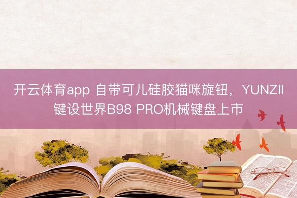 開云體育app 自帶可兒硅膠貓咪旋鈕，YUNZII鍵設(shè)世界B98 PRO機(jī)械鍵盤上市
