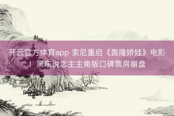開云官方體育app 索尼重啟《轟隆嬌娃》電影！黑東說念主主角版口碑票房崩盤