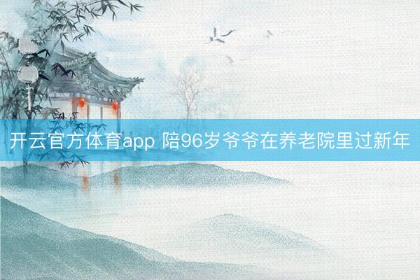 開云官方體育app 陪96歲爺爺在養(yǎng)老院里過新年