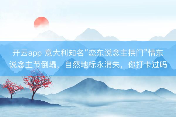 開云app 意大利知名“戀東說念主拱門”情東說念主節倒塌，自然地標永消失，你打卡過嗎