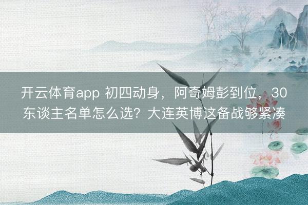 開云體育app 初四動身，阿奇姆彭到位，30東談主名單怎么選？大連英博這備戰夠緊湊