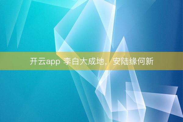 開云app 李白大成地，安陸緣何新