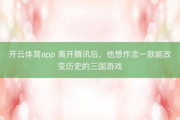 開云體育app 離開騰訊后，他想作念一款能改變歷史的三國游戲