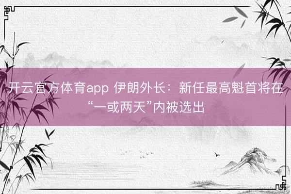 開云官方體育app 伊朗外長：新任最高魁首將在“一或兩天”內(nèi)被選出