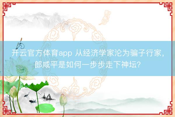 開云官方體育app 從經(jīng)濟學(xué)家淪為騙子行家，郎咸平是如何一步步走下神壇？