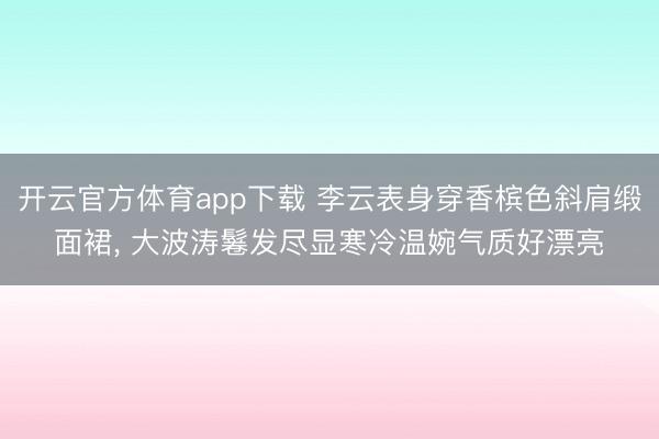 開云官方體育app下載 李云表身穿香檳色斜肩緞面裙，<a href=