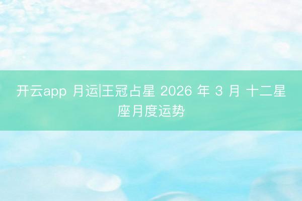 開云app 月運|王冠占星 2026 年 3 月 十二星座月度運勢