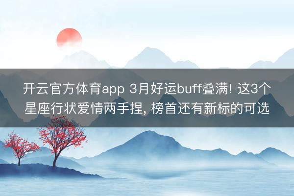 開云官方體育app 3月好運buff疊滿! 這3個星座行狀愛情兩手捏， 榜首還有新標(biāo)的可選