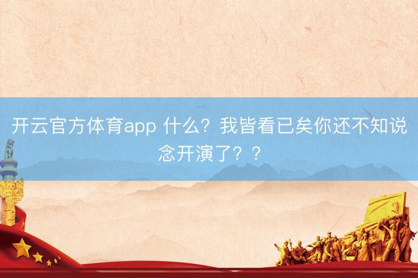 開云官方體育app 什么？我皆看已矣你還不知說念開演了？？